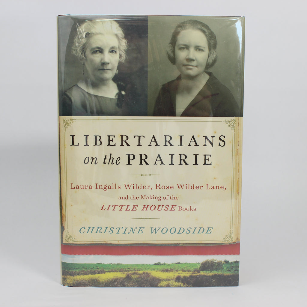 Libertarians on the Prairie : Laura Ingalls Wilder, Rose Wilder Lane, and the Making of the Little House Books - Christine Woodside (First Edition, Hardcover, 2016)